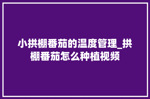 小拱棚番茄的温度管理_拱棚番茄怎么种植视频