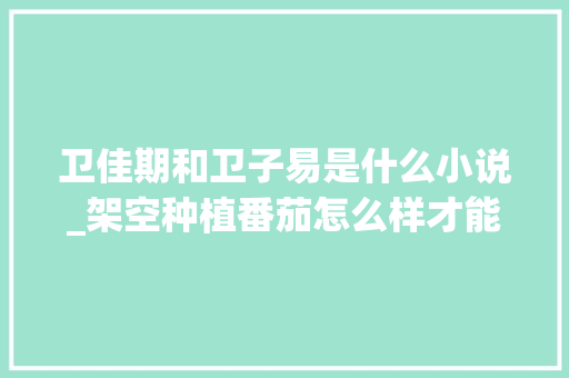 卫佳期和卫子易是什么小说_架空种植番茄怎么样才能结果 卫佳期和卫子易是什么小说_架空种植番茄怎么样才能结果 花朵知识