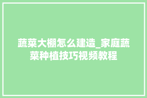 蔬菜大棚怎么建造_家庭蔬菜种植技巧视频教程