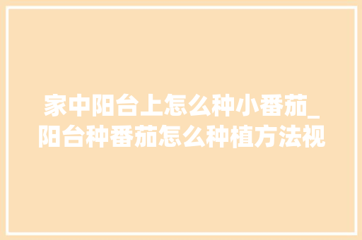 家中阳台上怎么种小番茄_阳台种番茄怎么种植方法视频 番茄种植技巧 家中阳台上怎么种小番茄_阳台种番茄怎么种植方法视频 家中阳台上怎么种小番茄_阳台种番茄怎么种植方法视频 番茄种植技巧