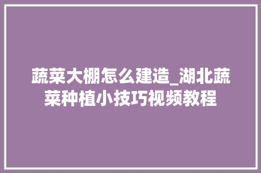蔬菜大棚怎么建造_湖北蔬菜种植小技巧视频教程