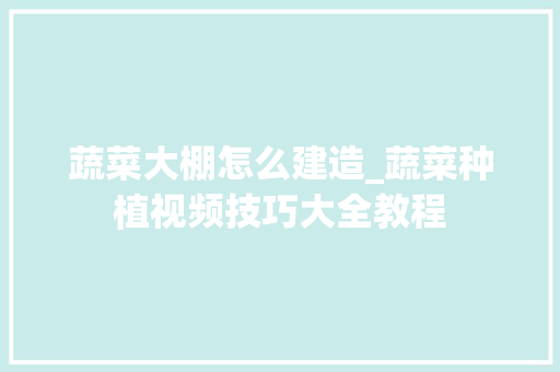 蔬菜大棚怎么建造_蔬菜种植视频技巧大全教程