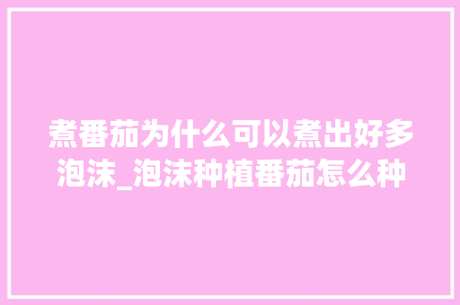 煮番茄为什么可以煮出好多泡沫_泡沫种植番茄怎么种植的 煮番茄为什么可以煮出好多泡沫_泡沫种植番茄怎么种植的 植物种类
