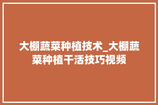 大棚蔬菜种植技术_大棚蔬菜种植干活技巧视频 大棚蔬菜种植技术_大棚蔬菜种植干活技巧视频 花朵知识