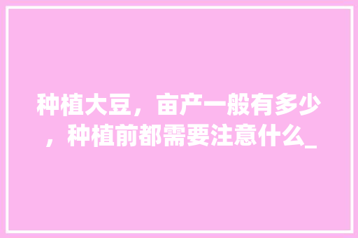 种植大豆，亩产一般有多少，种植前都需要注意什么_番茄种皮怎么种植视频教程