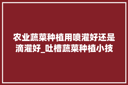 农业蔬菜种植用喷灌好还是滴灌好_吐槽蔬菜种植小技巧的句子