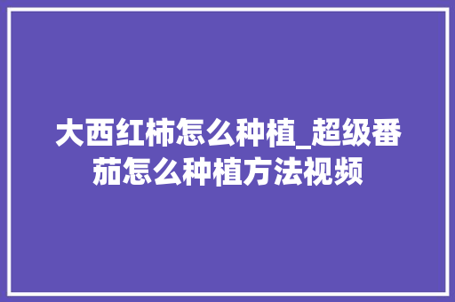 大西红柿怎么种植_超级番茄怎么种植方法视频 大西红柿怎么种植_超级番茄怎么种植方法视频 花朵知识