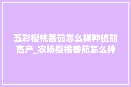 五彩樱桃番茄怎么样种植能高产_农场樱桃番茄怎么种植的 五彩樱桃番茄怎么样种植能高产_农场樱桃番茄怎么种植的 农业常识