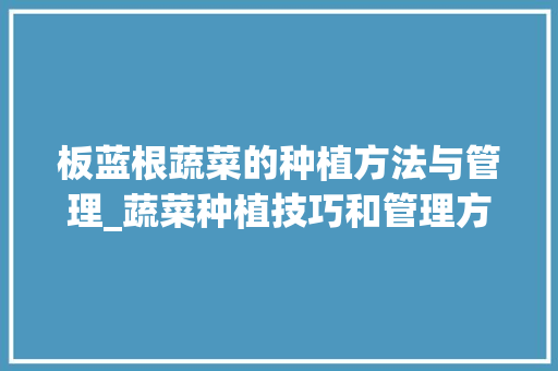 板蓝根蔬菜的种植方法与管理_蔬菜种植技巧和管理方法 板蓝根蔬菜的种植方法与管理_蔬菜种植技巧和管理方法 植物种类