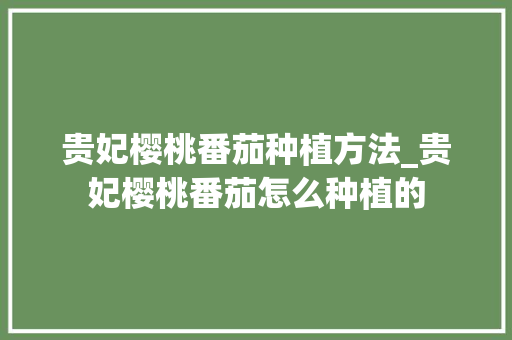 贵妃樱桃番茄种植方法_贵妃樱桃番茄怎么种植的 贵妃樱桃番茄种植方法_贵妃樱桃番茄怎么种植的 种植技巧