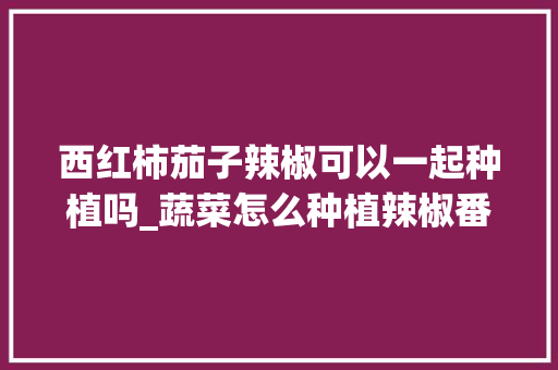 西红柿茄子辣椒可以一起种植吗_蔬菜怎么种植辣椒番茄视频 西红柿茄子辣椒可以一起种植吗_蔬菜怎么种植辣椒番茄视频 番茄病虫害防治