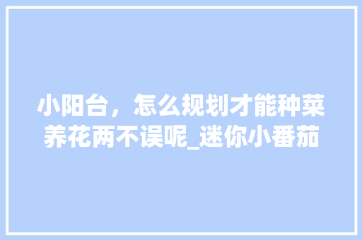 小阳台，怎么规划才能种菜养花两不误呢_迷你小番茄种草怎么种植的 小阳台，怎么规划才能种菜养花两不误呢_迷你小番茄种草怎么种植的 种植技巧