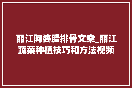 丽江阿婆腊排骨文案_丽江蔬菜种植技巧和方法视频 丽江阿婆腊排骨文案_丽江蔬菜种植技巧和方法视频 番茄种植技巧