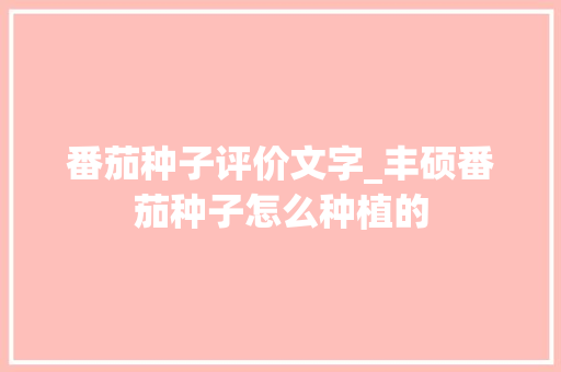 番茄种子评价文字_丰硕番茄种子怎么种植的 番茄种子评价文字_丰硕番茄种子怎么种植的 番茄种植技巧