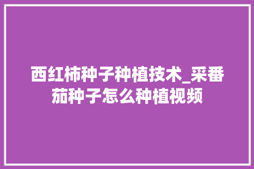 西红柿种子种植技术_采番茄种子怎么种植视频 西红柿种子种植技术_采番茄种子怎么种植视频 植物种类