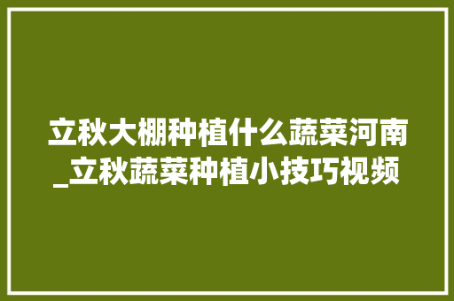 立秋大棚种植什么蔬菜河南_立秋蔬菜种植小技巧视频 立秋大棚种植什么蔬菜河南_立秋蔬菜种植小技巧视频 土壤施肥