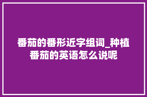 番茄的番形近字组词_种植番茄的英语怎么说呢 番茄的番形近字组词_种植番茄的英语怎么说呢 植物种类