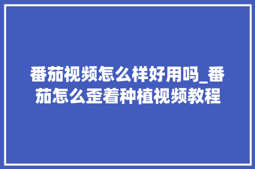 番茄视频怎么样好用吗_番茄怎么歪着种植视频教程 番茄视频怎么样好用吗_番茄怎么歪着种植视频教程 农业常识
