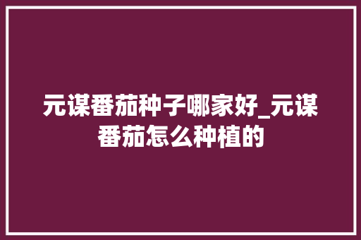 元谋番茄种子哪家好_元谋番茄怎么种植的 元谋番茄种子哪家好_元谋番茄怎么种植的 土壤施肥