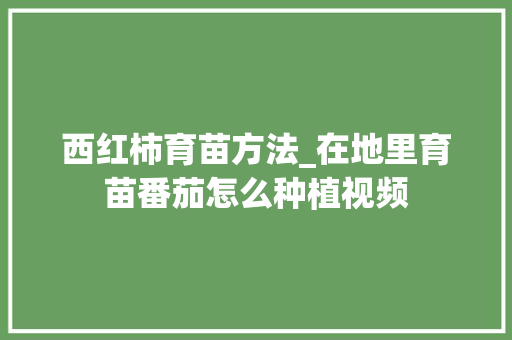 西红柿育苗方法_在地里育苗番茄怎么种植视频 西红柿育苗方法_在地里育苗番茄怎么种植视频 植物种类