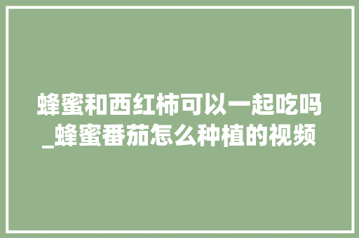 蜂蜜和西红柿可以一起吃吗_蜂蜜番茄怎么种植的视频