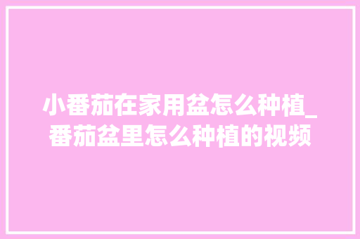 小番茄在家用盆怎么种植_番茄盆里怎么种植的视频 小番茄在家用盆怎么种植_番茄盆里怎么种植的视频 种植技巧