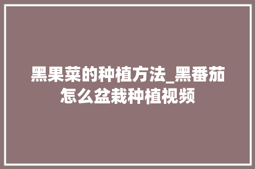 黑果菜的种植方法_黑番茄怎么盆栽种植视频 黑果菜的种植方法_黑番茄怎么盆栽种植视频 农业常识