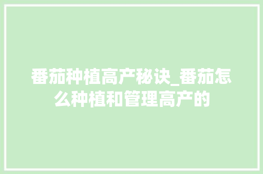 番茄种植高产秘诀_番茄怎么种植和管理高产的 番茄种植高产秘诀_番茄怎么种植和管理高产的 农业常识