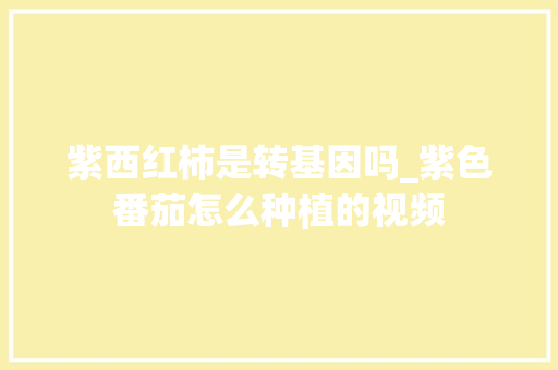 紫西红柿是转基因吗_紫色番茄怎么种植的视频 紫西红柿是转基因吗_紫色番茄怎么种植的视频 农业常识