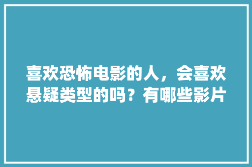 喜欢恐怖电影的人，会喜欢悬疑类型的吗？有哪些影片值得推荐_劳拉番茄种子怎么种植的 喜欢恐怖电影的人，会喜欢悬疑类型的吗？有哪些影片值得推荐_劳拉番茄种子怎么种植的 植物种类