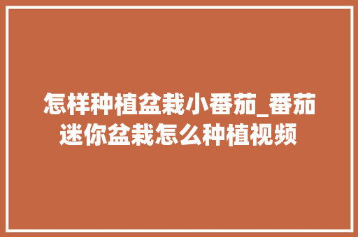 怎样种植盆栽小番茄_番茄迷你盆栽怎么种植视频 怎样种植盆栽小番茄_番茄迷你盆栽怎么种植视频 农业常识