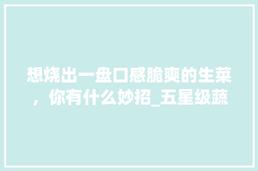 想烧出一盘口感脆爽的生菜，你有什么妙招_五星级蔬菜种植技巧视频