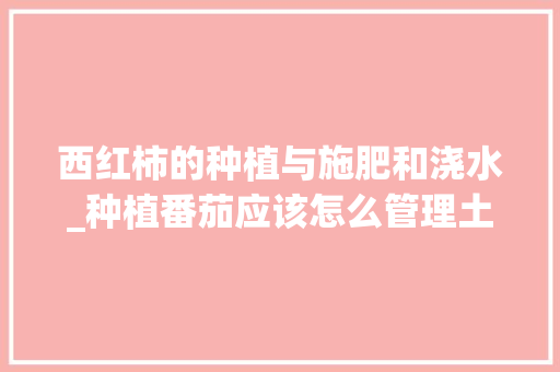 西红柿的种植与施肥和浇水_种植番茄应该怎么管理土壤呢 西红柿的种植与施肥和浇水_种植番茄应该怎么管理土壤呢 花朵知识