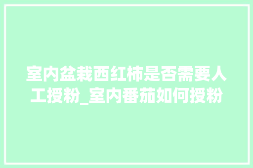 室内盆栽西红柿是否需要人工授粉_室内番茄如何授粉 室内盆栽西红柿是否需要人工授粉_室内番茄如何授粉 种植技巧