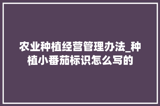 农业种植经营管理办法_种植小番茄标识怎么写的 农业种植经营管理办法_种植小番茄标识怎么写的 番茄种植技巧