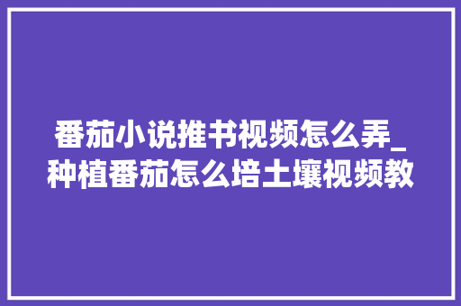 番茄小说推书视频怎么弄_种植番茄怎么培土壤视频教程 番茄小说推书视频怎么弄_种植番茄怎么培土壤视频教程 农业常识