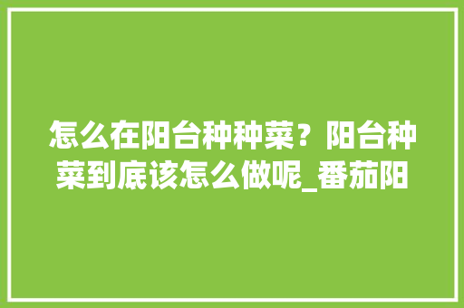 怎么在阳台种种菜？阳台种菜到底该怎么做呢_番茄阳台种植方法 怎么在阳台种种菜？阳台种菜到底该怎么做呢_番茄阳台种植方法 花朵知识