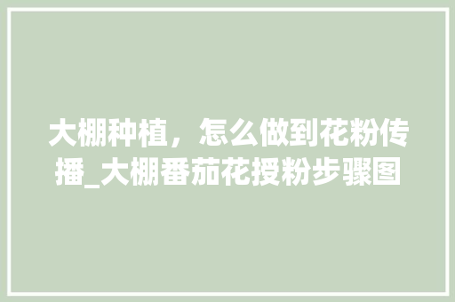 大棚种植，怎么做到花粉传播_大棚番茄花授粉步骤图 大棚种植，怎么做到花粉传播_大棚番茄花授粉步骤图 土壤施肥