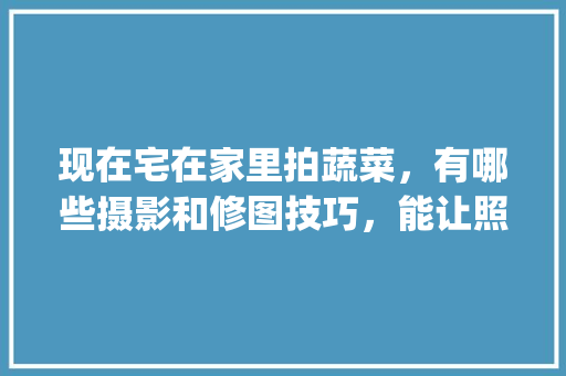 现在宅在家里拍蔬菜,有哪些摄影和修图技巧,能让照片更好看_蔬菜种植技巧口诀大全 农业常识 现在宅在家里拍蔬菜,有哪些摄影和修图技巧,能让照片更好看_蔬菜种植技巧口诀大全 现在宅在家里拍蔬菜,有哪些摄影和修图技巧,能让照片更好看_蔬菜种植技巧口诀大全 农业常识
