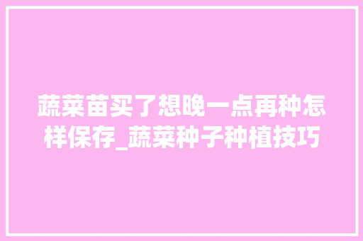 蔬菜苗买了想晚一点再种怎样保存_蔬菜种子种植技巧视频