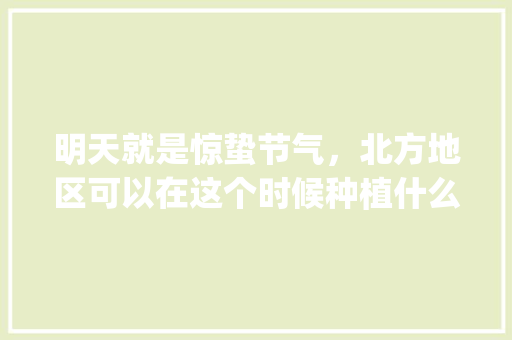 明天就是惊蛰节气，北方地区可以在这个时候种植什么蔬菜_蔬菜种植技巧谚语图片大全 明天就是惊蛰节气，北方地区可以在这个时候种植什么蔬菜_蔬菜种植技巧谚语图片大全 土壤施肥