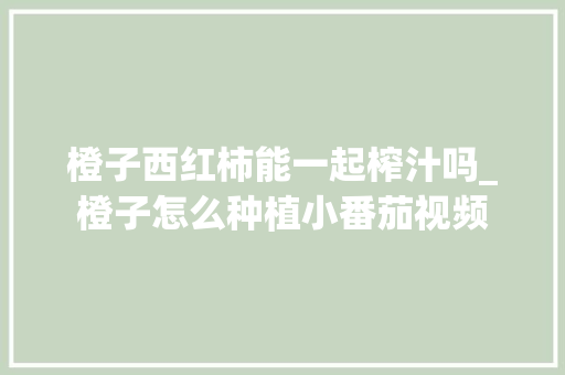 橙子西红柿能一起榨汁吗_橙子怎么种植小番茄视频