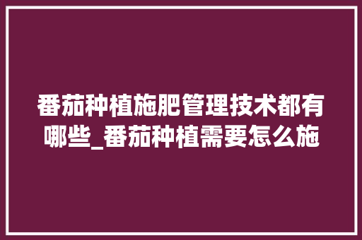 番茄种植施肥管理技术都有哪些_番茄种植需要怎么施肥呢视频 番茄种植施肥管理技术都有哪些_番茄种植需要怎么施肥呢视频 种植技巧