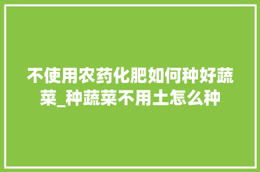 不使用农药化肥如何种好蔬菜_种蔬菜不用土怎么种