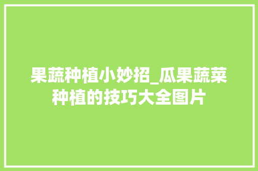 果蔬种植小妙招_瓜果蔬菜种植的技巧大全图片 果蔬种植小妙招_瓜果蔬菜种植的技巧大全图片 种植技巧