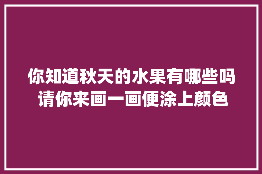 你知道秋天的水果有哪些吗 请你来画一画便涂上颜色_布朗番茄怎么种植的视频