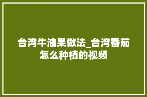 台湾牛油果做法_台湾番茄怎么种植的视频 台湾牛油果做法_台湾番茄怎么种植的视频 番茄种植技巧