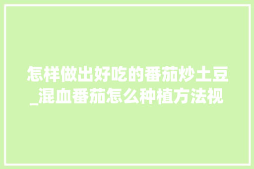 怎样做出好吃的番茄炒土豆_混血番茄怎么种植方法视频教程 怎样做出好吃的番茄炒土豆_混血番茄怎么种植方法视频教程 番茄种植技巧