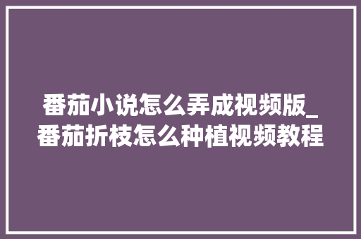番茄小说怎么弄成视频版_番茄折枝怎么种植视频教程 番茄小说怎么弄成视频版_番茄折枝怎么种植视频教程 番茄病虫害防治
