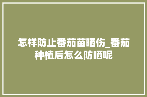 怎样防止番茄苗晒伤_番茄种植后怎么防晒呢 怎样防止番茄苗晒伤_番茄种植后怎么防晒呢 土壤施肥